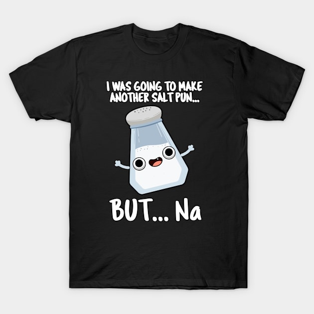 I Was Going To Make A Salt Pun But Na Cute Chemical Pun T-Shirt by punnybone